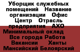 Уборщик служебных помещений › Название организации ­ Офис-Центр › Отрасль предприятия ­ АХО › Минимальный оклад ­ 1 - Все города Работа » Вакансии   . Ханты-Мансийский,Белоярский г.